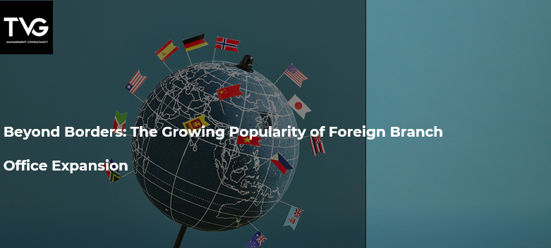 Beyond Borders: The Growing Popularity of Foreign Branch Office Expansion