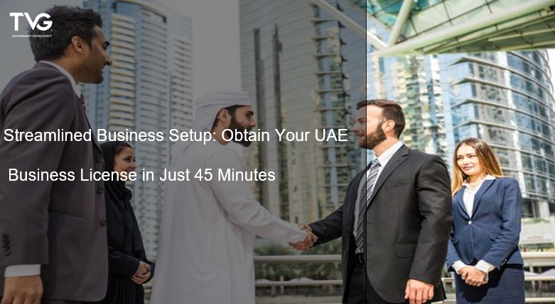 Streamlined Business Setup: Obtain Your UAE Business License in Just 45 Minutes