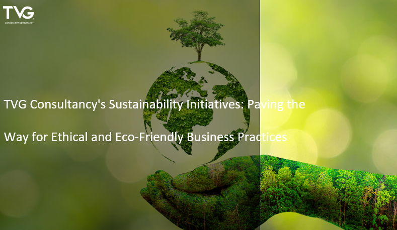 TVG Consultancy’s Sustainability Initiatives: Paving the Way for Ethical and Eco-Friendly Business Practices